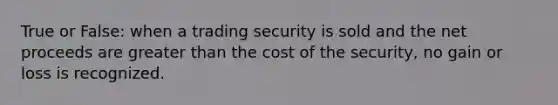 True or False: when a trading security is sold and the net proceeds are greater than the cost of the security, no gain or loss is recognized.