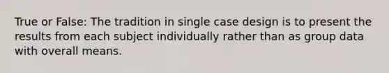 True or False: The tradition in single case design is to present the results from each subject individually rather than as group data with overall means.