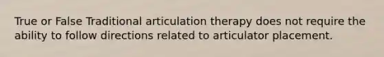 True or False Traditional articulation therapy does not require the ability to follow directions related to articulator placement.