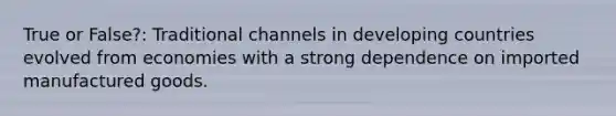 True or False?: Traditional channels in developing countries evolved from economies with a strong dependence on imported manufactured goods.