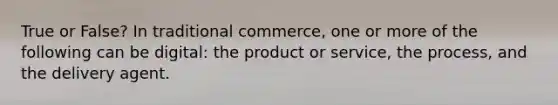 True or False? In traditional commerce, one or more of the following can be digital: the product or service, the process, and the delivery agent.