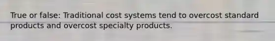 True or false: Traditional cost systems tend to overcost standard products and overcost specialty products.