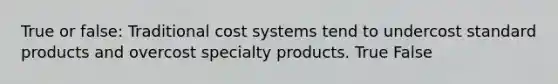 True or false: Traditional cost systems tend to undercost standard products and overcost specialty products. True False