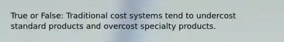 True or False: Traditional cost systems tend to undercost standard products and overcost specialty products.