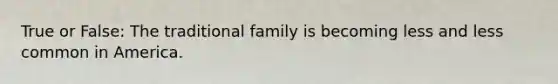 True or False: The traditional family is becoming less and less common in America.