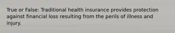 True or False: Traditional health insurance provides protection against financial loss resulting from the perils of illness and injury.