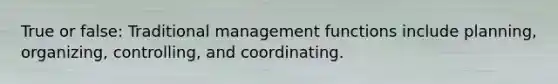 True or false: Traditional management functions include planning, organizing, controlling, and coordinating.