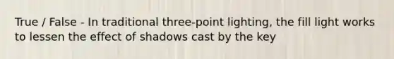 True / False - In traditional three-point lighting, the fill light works to lessen the effect of shadows cast by the key