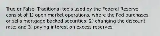 True or False. Traditional tools used by the Federal Reserve consist of 1) open market operations, where the Fed purchases or sells mortgage backed securities; 2) changing the discount rate; and 3) paying interest on excess reserves.