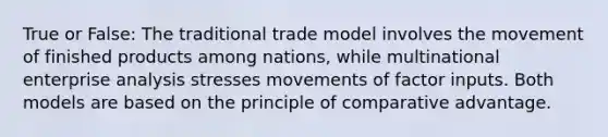 True or False: The traditional trade model involves the movement of finished products among nations, while multinational enterprise analysis stresses movements of factor inputs. Both models are based on the principle of comparative advantage.