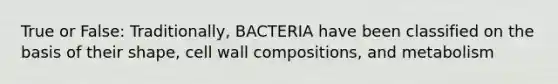 True or False: Traditionally, BACTERIA have been classified on the basis of their shape, cell wall compositions, and metabolism