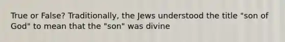 True or False? Traditionally, the Jews understood the title "son of God" to mean that the "son" was divine