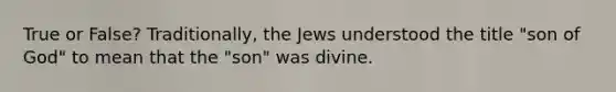 True or False? Traditionally, the Jews understood the title "son of God" to mean that the "son" was divine.