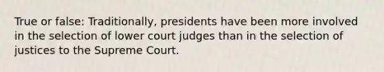 True or false: Traditionally, presidents have been more involved in the selection of lower court judges than in the selection of justices to the Supreme Court.