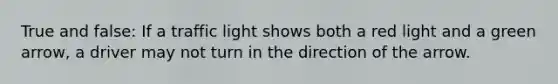 True and false: If a traffic light shows both a red light and a green arrow, a driver may not turn in the direction of the arrow.