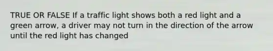 TRUE OR FALSE If a traffic light shows both a red light and a green arrow, a driver may not turn in the direction of the arrow until the red light has changed