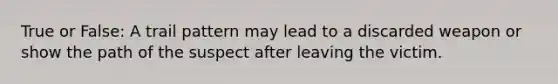 True or False: A trail pattern may lead to a discarded weapon or show the path of the suspect after leaving the victim.