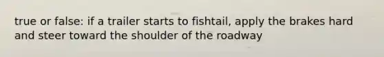 true or false: if a trailer starts to fishtail, apply the brakes hard and steer toward the shoulder of the roadway
