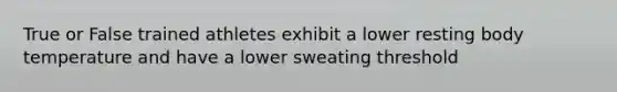 True or False trained athletes exhibit a lower resting body temperature and have a lower sweating threshold