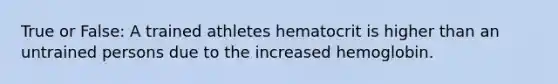 True or False: A trained athletes hematocrit is higher than an untrained persons due to the increased hemoglobin.