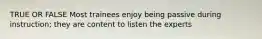 TRUE OR FALSE Most trainees enjoy being passive during instruction; they are content to listen the experts