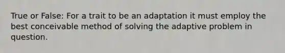 True or False: For a trait to be an adaptation it must employ the best conceivable method of solving the adaptive problem in question.