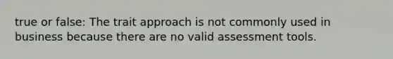 true or false: The trait approach is not commonly used in business because there are no valid assessment tools.