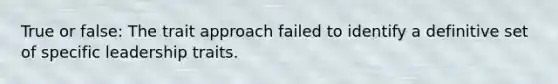 True or false: The trait approach failed to identify a definitive set of specific leadership traits.