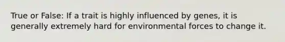 True or False: If a trait is highly influenced by genes, it is generally extremely hard for environmental forces to change it.