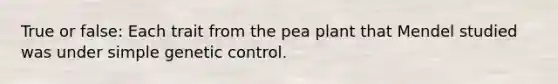 True or false: Each trait from the pea plant that Mendel studied was under simple genetic control.