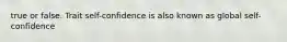 true or false. Trait self-confidence is also known as global self-confidence