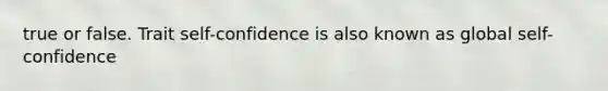 true or false. Trait self-confidence is also known as global self-confidence