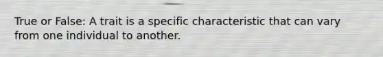 True or False: A trait is a specific characteristic that can vary from one individual to another.