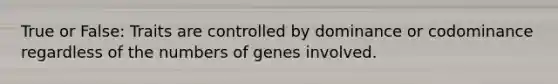 True or False: Traits are controlled by dominance or codominance regardless of the numbers of genes involved.