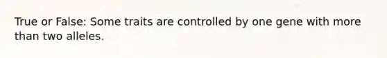 True or False: Some traits are controlled by one gene with more than two alleles.