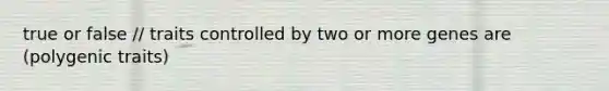 true or false // traits controlled by two or more genes are (polygenic traits)