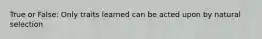 True or False: Only traits learned can be acted upon by natural selection