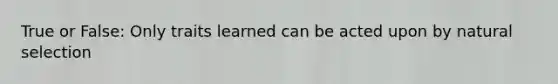 True or False: Only traits learned can be acted upon by natural selection