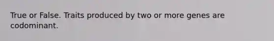 True or False. Traits produced by two or more genes are codominant.