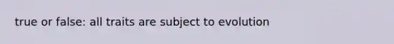true or false: all traits are subject to evolution