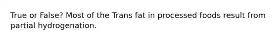 True or False? Most of the Trans fat in processed foods result from partial hydrogenation.