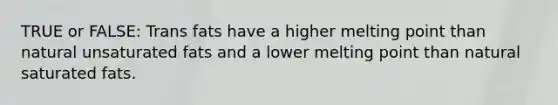 TRUE or FALSE: Trans fats have a higher melting point than natural unsaturated fats and a lower melting point than natural saturated fats.