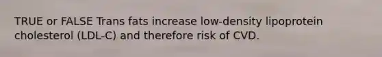 TRUE or FALSE Trans fats increase low-density lipoprotein cholesterol (LDL-C) and therefore risk of CVD.