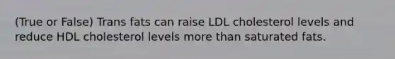 (True or False) Trans fats can raise LDL cholesterol levels and reduce HDL cholesterol levels <a href='https://www.questionai.com/knowledge/keWHlEPx42-more-than' class='anchor-knowledge'>more than</a> saturated fats.