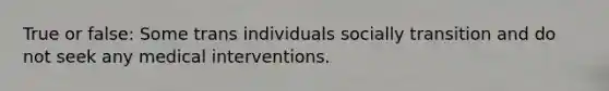 True or false: Some trans individuals socially transition and do not seek any medical interventions.