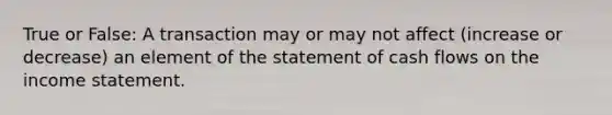 True or False: A transaction may or may not affect (increase or decrease) an element of the statement of cash flows on the income statement.