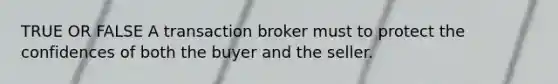 TRUE OR FALSE A transaction broker must to protect the confidences of both the buyer and the seller.