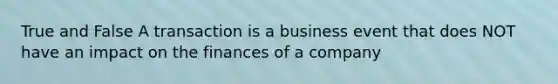 True and False A transaction is a business event that does NOT have an impact on the finances of a company