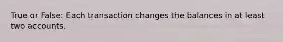 True or False: Each transaction changes the balances in at least two accounts.