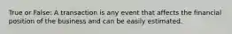 True or False: A transaction is any event that affects the financial position of the business and can be easily estimated.